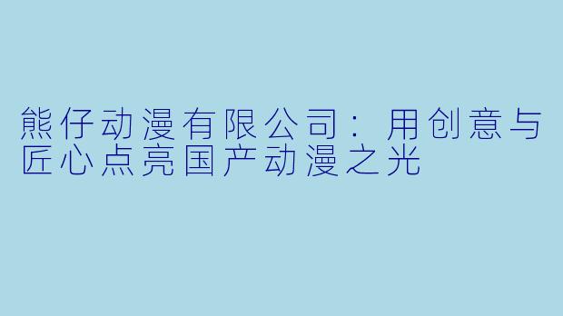 熊仔动漫有限公司:用创意与匠心点亮国产动漫之光