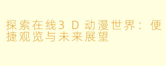 探索在线3D动漫世界:便捷观览与未来展望