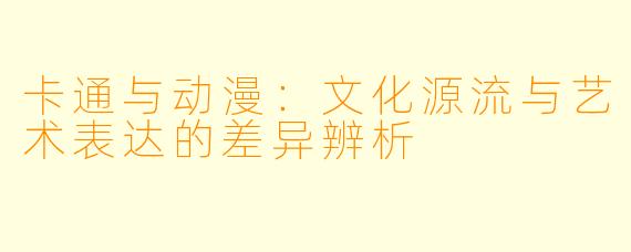 卡通与动漫：文化源流与艺术表达的差异辨析