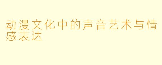 动漫文化中的声音艺术与情感表达