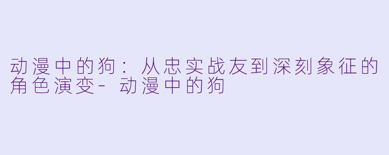 动漫中的狗：从忠实战友到深刻象征的角色演变-动漫中的狗