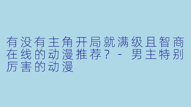 有没有主角开局就满级且智商在线的动漫推荐？