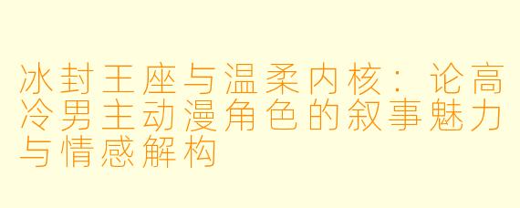 冰封王座与温柔内核：论高冷男主动漫角色的叙事魅力与情感解构