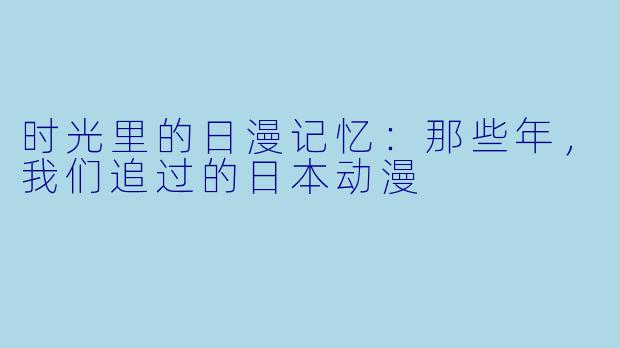 时光里的日漫记忆：那些年，我们追过的日本动漫