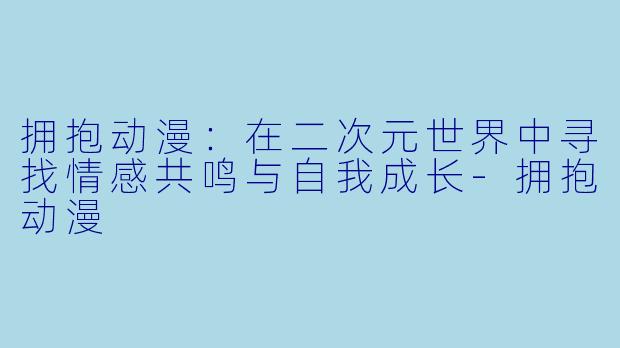 拥抱动漫：在二次元世界中寻找情感共鸣与自我成长-拥抱动漫
