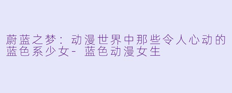 蔚蓝之梦：动漫世界中那些令人心动的蓝色系少女-蓝色动漫女生