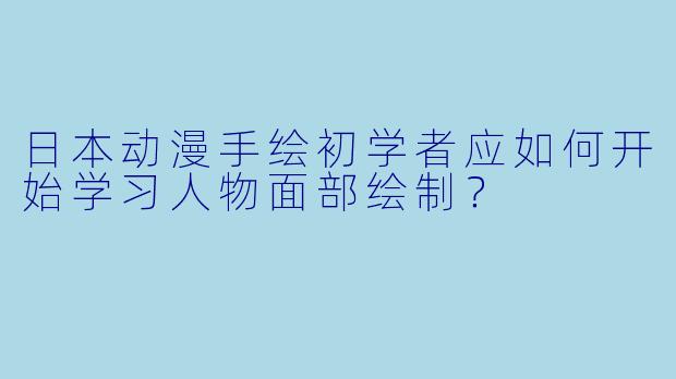 日本动漫手绘初学者应如何开始学习人物面部绘制？