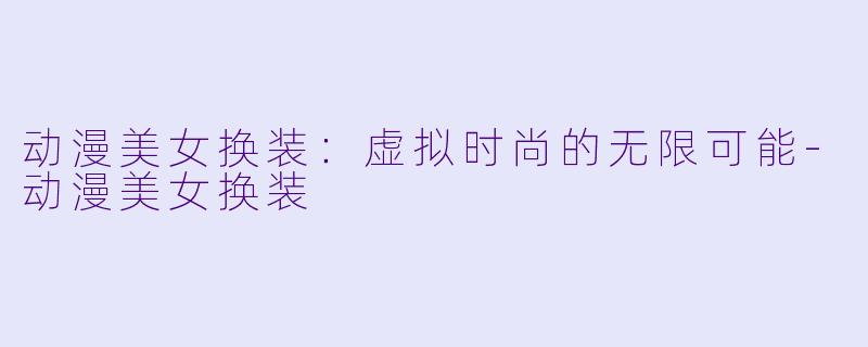 动漫美女换装：虚拟时尚的无限可能-动漫美女换装