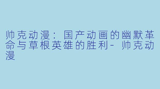帅克动漫：国产动画的幽默革命与草根英雄的胜利