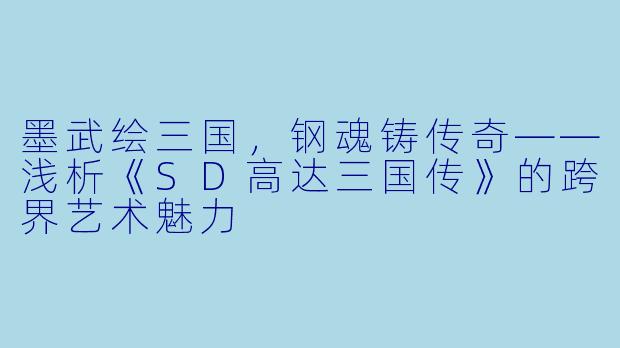 墨武绘三国，钢魂铸传奇——浅析《SD高达三国传》的跨界艺术魅力