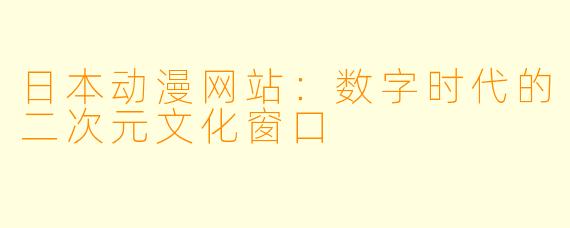 日本动漫网站：数字时代的二次元文化窗口