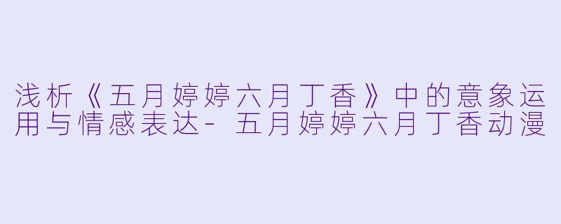 浅析《五月婷婷六月丁香》中的意象运用与情感表达