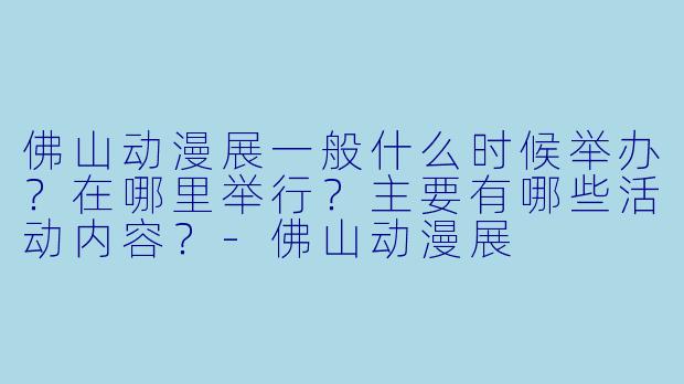 佛山动漫展一般什么时候举办？在哪里举行？主要有哪些活动内容？
