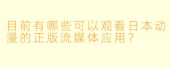目前有哪些可以观看日本动漫的正版流媒体应用？