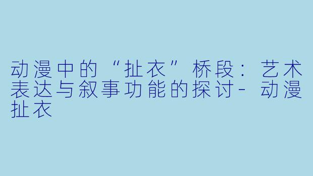 动漫中的“扯衣”桥段：艺术表达与叙事功能的探讨