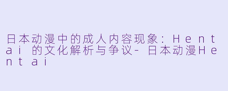日本动漫中的成人内容现象：Hentai的文化解析与争议-日本动漫Hentai