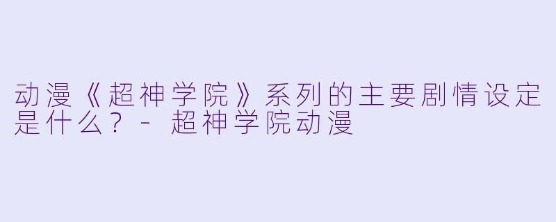 动漫《超神学院》系列的主要剧情设定是什么？-超神学院动漫