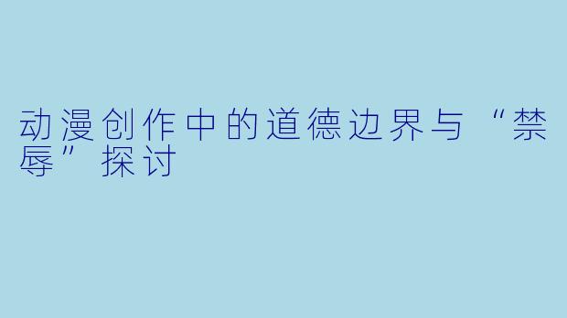 动漫创作中的道德边界与“禁辱”探讨