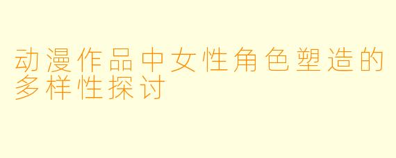 动漫作品中女性角色塑造的多样性探讨