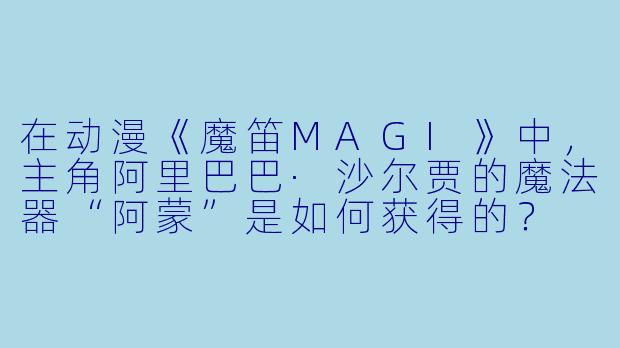在动漫《魔笛MAGI》中，主角阿里巴巴·沙尔贾的魔法器“阿蒙”是如何获得的？