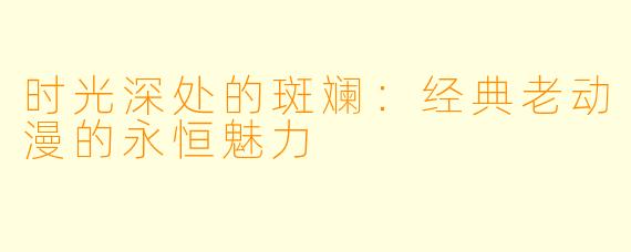 时光深处的斑斓：经典老动漫的永恒魅力