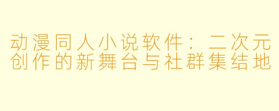 动漫同人小说软件：二次元创作的新舞台与社群集结地