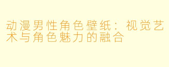 动漫男性角色壁纸：视觉艺术与角色魅力的融合