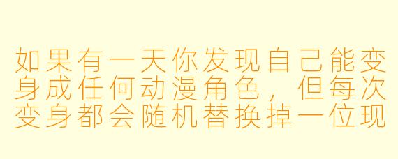 如果有一天你发现自己能变身成任何动漫角色,但每次变身都会随机替换掉一位现实中的亲人,你会使用这个能力吗?