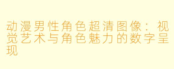 动漫男性角色超清图像：视觉艺术与角色魅力的数字呈现
