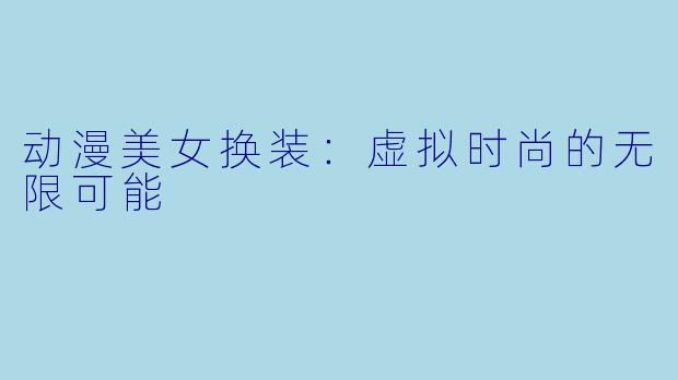 动漫美女换装：虚拟时尚的无限可能