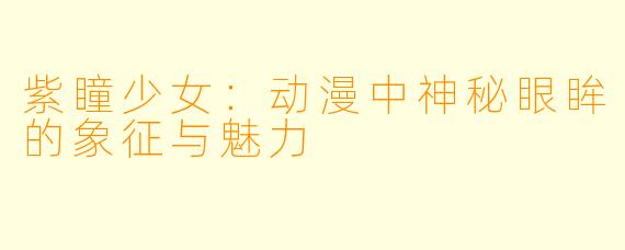 紫瞳少女：动漫中神秘眼眸的象征与魅力