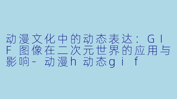 动漫文化中的动态表达:GIF图像在二次元世界的应用与影响-动漫h动态gif