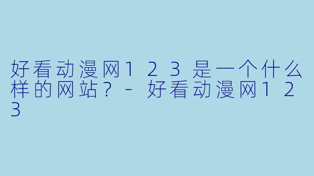 好看动漫网123是一个什么样的网站？-好看动漫网123