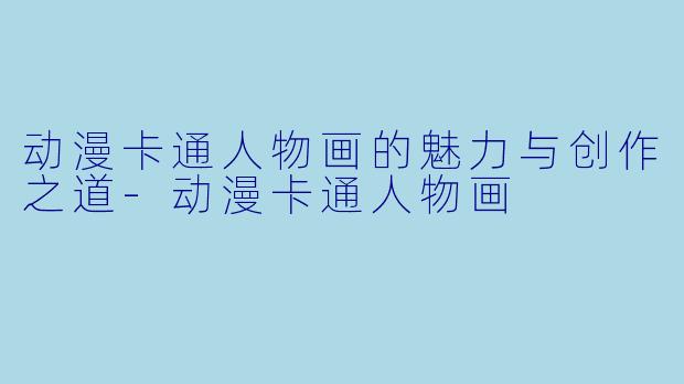 动漫卡通人物画的魅力与创作之道-动漫卡通人物画