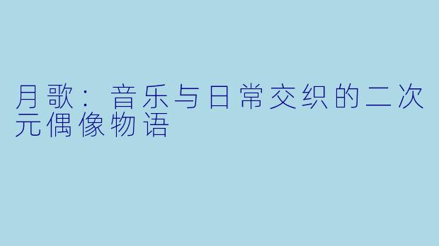 月歌：音乐与日常交织的二次元偶像物语
