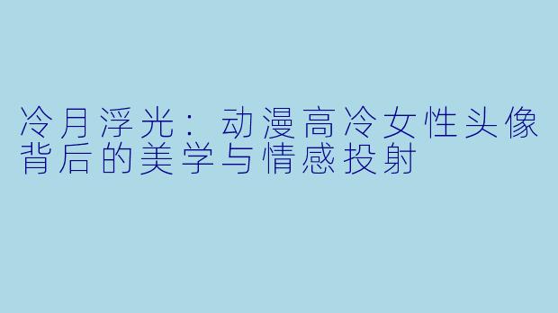 冷月浮光：动漫高冷女性头像背后的美学与情感投射