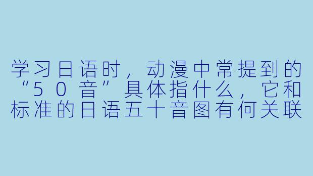 学习日语时,动漫中常提到的“50音”具体指什么,它和标准的日语五十音图有何关联?-动漫50音
