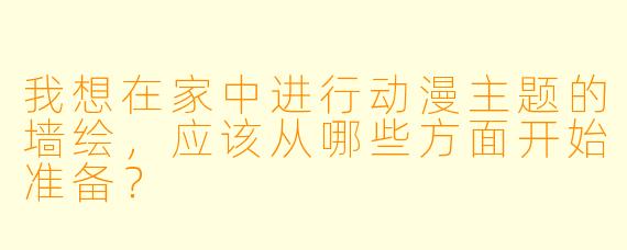 我想在家中进行动漫主题的墙绘，应该从哪些方面开始准备？