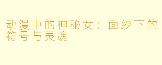 动漫中的神秘女：面纱下的符号与灵魂