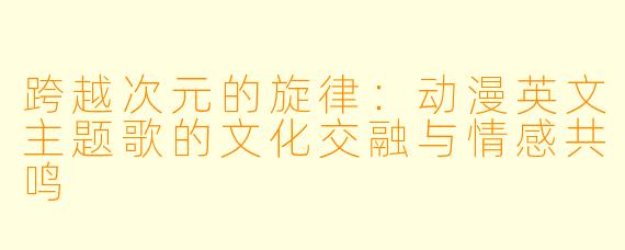 跨越次元的旋律：动漫英文主题歌的文化交融与情感共鸣
