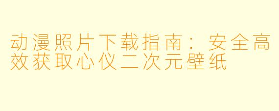 动漫照片下载指南：安全高效获取心仪二次元壁纸