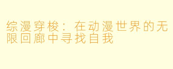 综漫穿梭：在动漫世界的无限回廊中寻找自我