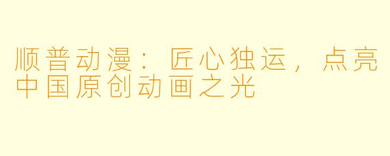 顺普动漫：匠心独运，点亮中国原创动画之光