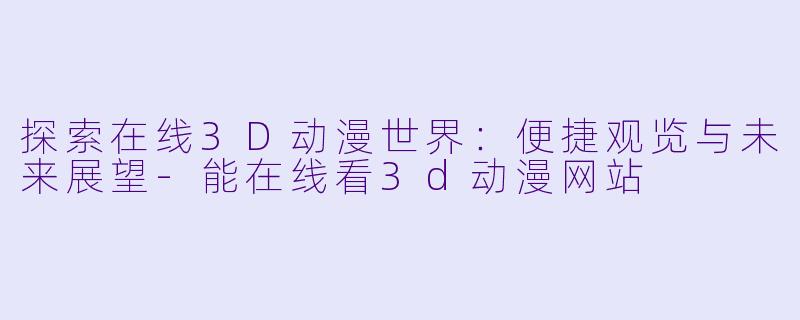 探索在线3D动漫世界:便捷观览与未来展望-能在线看3d动漫网站