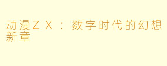 动漫ZX：数字时代的幻想新章