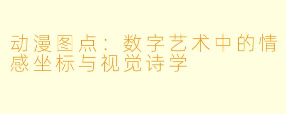 动漫图点:数字艺术中的情感坐标与视觉诗学