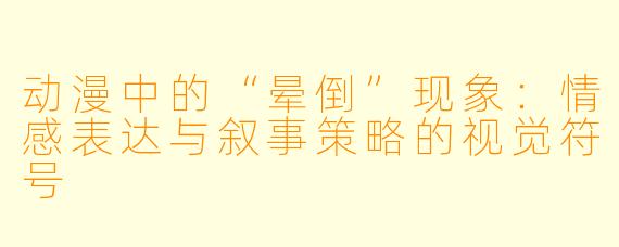 动漫中的“晕倒”现象：情感表达与叙事策略的视觉符号