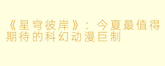 《星穹彼岸》：今夏最值得期待的科幻动漫巨制