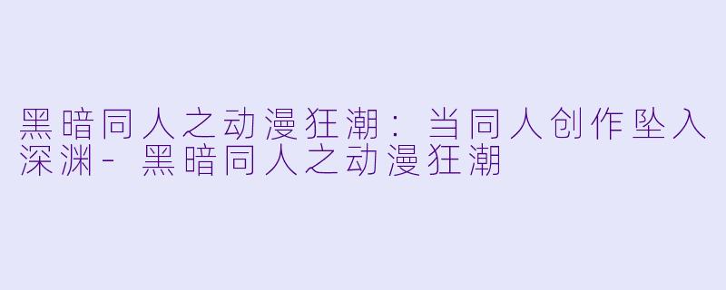 黑暗同人之动漫狂潮：当同人创作坠入深渊-黑暗同人之动漫狂潮