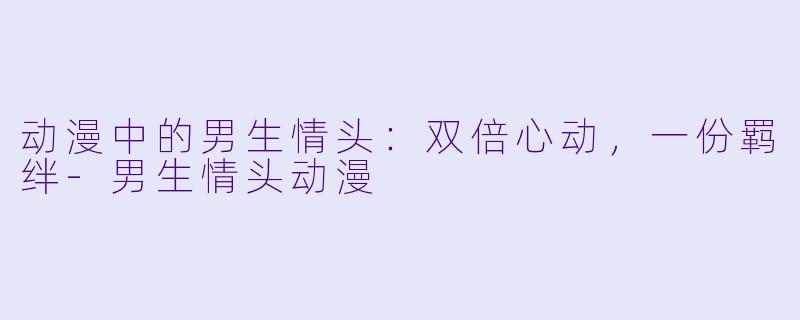 动漫中的男生情头：双倍心动，一份羁绊-男生情头动漫